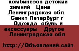 комбинезон детский зимний › Цена ­ 900 - Ленинградская обл., Санкт-Петербург г. Одежда, обувь и аксессуары » Другое   . Ленинградская обл.